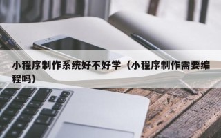 西双版纳小程序制作系统好不好学（小程序制作需要编程吗）