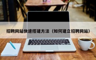 西双版纳招聘网站快速搭建方法（如何建立招聘网站）