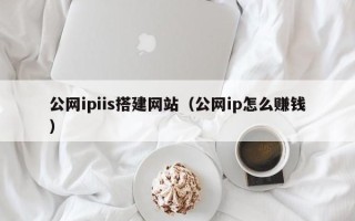西双版纳公网ipiis搭建网站（公网ip怎么赚钱）
