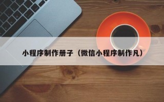 西双版纳小程序制作册子（微信小程序制作凡）