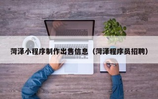 西双版纳菏泽小程序制作出售信息（菏泽程序员招聘）