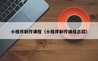 西双版纳小程序制作课程（小程序制作课程总结）