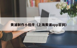 西双版纳黄浦制作小程序（上海黄浦app官网）
