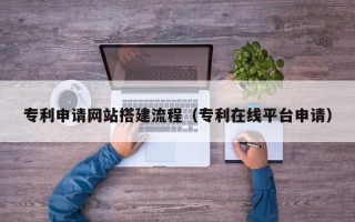 西双版纳专利申请网站搭建流程（专利在线平台申请）