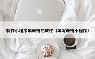 西双版纳制作小程序填表格的软件（填写表格小程序）