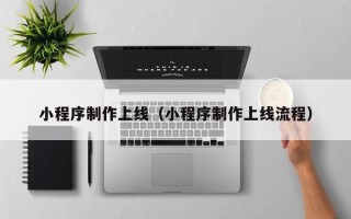 西双版纳小程序制作上线（小程序制作上线流程）