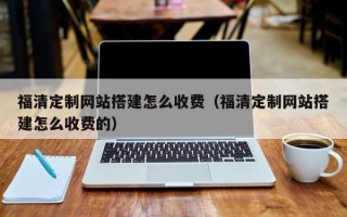 西双版纳福清定制网站搭建怎么收费（福清定制网站搭建怎么收费的）