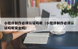 西双版纳小程序制作必须认证吗呢（小程序制作必须认证吗呢安全吗）