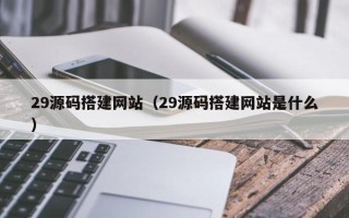 西双版纳29源码搭建网站（29源码搭建网站是什么）