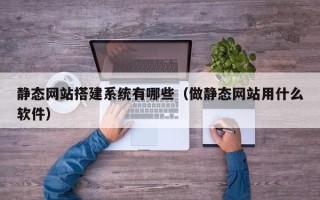 西双版纳静态网站搭建系统有哪些（做静态网站用什么软件）