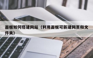西双版纳面板如何搭建网站（利用面板可新建网页和文件夹）