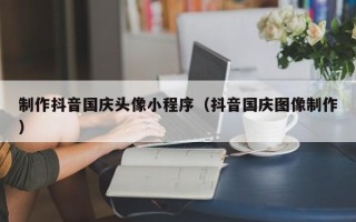 西双版纳制作抖音国庆头像小程序（抖音国庆图像制作）