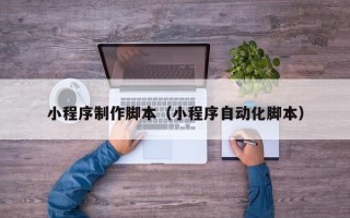 西双版纳小程序制作脚本（小程序自动化脚本）