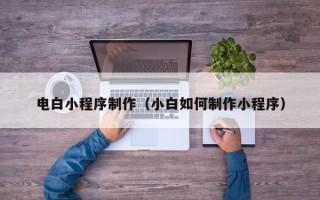 西双版纳电白小程序制作（小白如何制作小程序）
