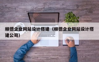 西双版纳顺德企业网站设计搭建（顺德企业网站设计搭建公司）