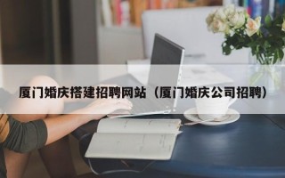 西双版纳厦门婚庆搭建招聘网站（厦门婚庆公司招聘）