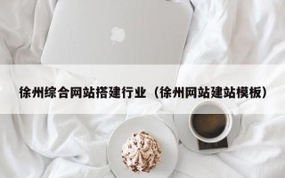 西双版纳徐州综合网站搭建行业（徐州网站建站模板）