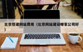 西双版纳北京搭建网站费用（北京网站建设哪家公司好）