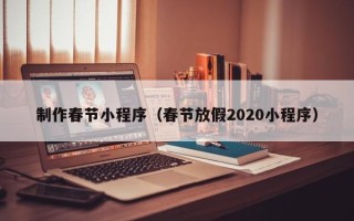 西双版纳制作春节小程序（春节放假2020小程序）