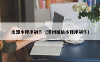 西双版纳南漳小程序制作（漳州微信小程序制作）