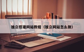 西双版纳独立搭建网站教程（独立网站怎么做）