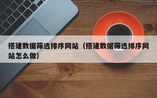 西双版纳搭建数据筛选排序网站（搭建数据筛选排序网站怎么做）