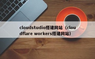 西双版纳cloudstudio搭建网站（cloudflare workers搭建网站）