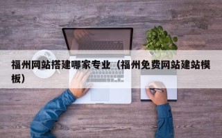西双版纳福州网站搭建哪家专业（福州免费网站建站模板）