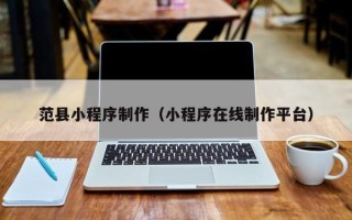 西双版纳范县小程序制作（小程序在线制作平台）