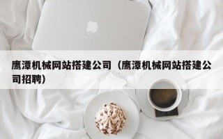 西双版纳鹰潭机械网站搭建公司（鹰潭机械网站搭建公司招聘）