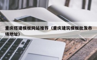 西双版纳重庆搭建模板网站推荐（重庆建筑模板批发市场地址）