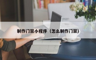 西双版纳制作门禁小程序（怎么制作门禁）