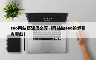 西双版纳seo网站搭建怎么弄（网站做seo的步骤有哪些）