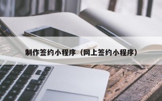 西双版纳制作签约小程序（网上签约小程序）