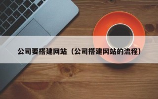 西双版纳公司要搭建网站（公司搭建网站的流程）